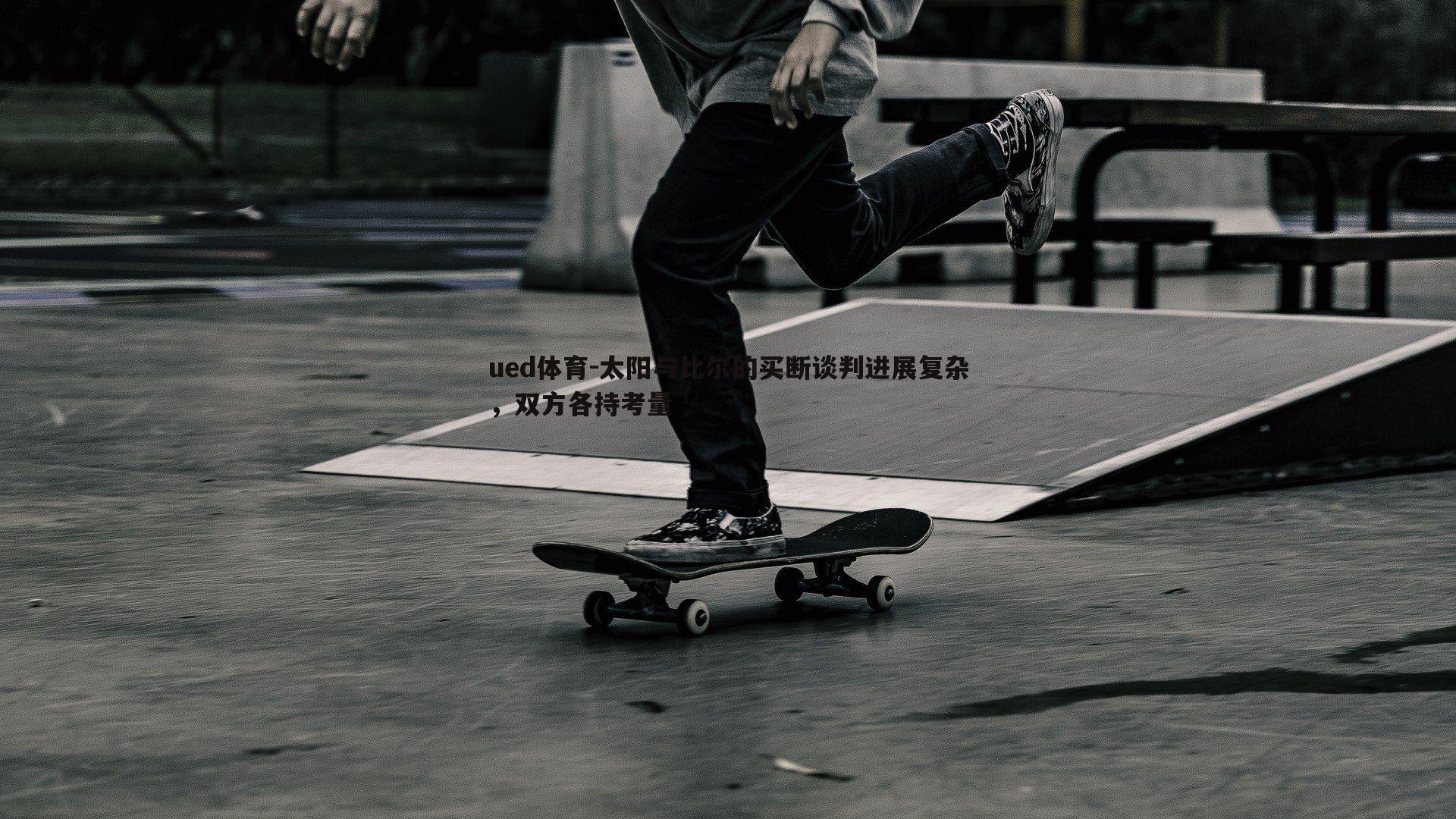 ued体育-太阳与比尔的买断谈判进展复杂，双方各持考量