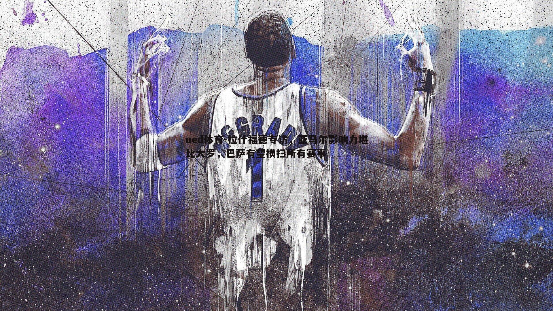 拉什福德专访,亚马尔影响力堪比大罗,巴萨有望横扫所有赛事